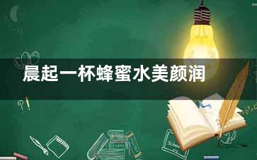 晨起一杯蜂蜜水美颜润肠   喝法很重要(晨起一杯蜂蜜水的作用与功效)